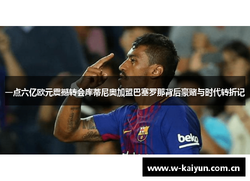一点六亿欧元震撼转会库蒂尼奥加盟巴塞罗那背后豪赌与时代转折记 一点六亿欧元震撼转会库蒂尼奥加盟巴塞罗那背后豪赌与时代转折记