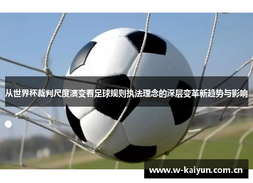 从世界杯裁判尺度演变看足球规则执法理念的深层变革新趋势与影响 从世界杯裁判尺度演变看足球规则执法理念的深层变革新趋势与影响