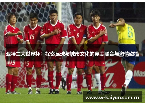 亚特兰大世界杯:探索足球与城市文化的完美融合与激情碰撞 亚特兰大世界杯:探索足球与城市文化的完美融合与激情碰撞