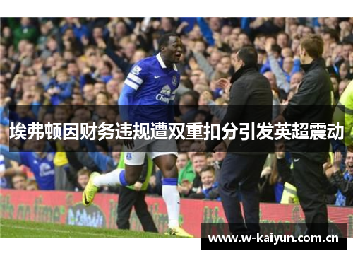 埃弗顿因财务违规遭双重扣分引发英超震动