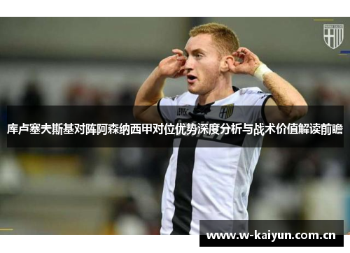 库卢塞夫斯基对阵阿森纳西甲对位优势深度分析与战术价值解读前瞻 库卢塞夫斯基对阵阿森纳西甲对位优势深度分析与战术价值解读前瞻