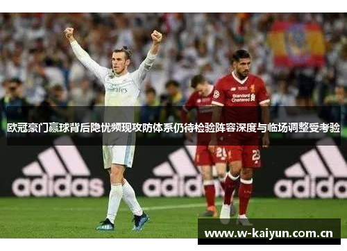 欧冠豪门赢球背后隐忧频现攻防体系仍待检验阵容深度与临场调整受考验 欧冠豪门赢球背后隐忧频现攻防体系仍待检验阵容深度与临场调整受考验