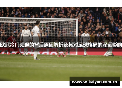欧冠冷门频现的背后原因解析及其对足球格局的深远影响 欧冠冷门频现的背后原因解析及其对足球格局的深远影响