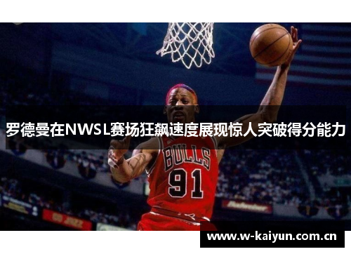 罗德曼在NWSL赛场狂飙速度展现惊人突破得分能力