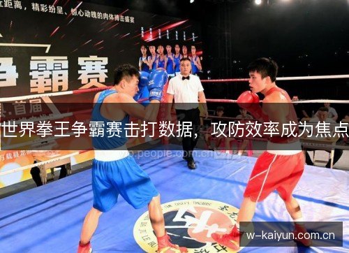世界拳王争霸赛击打数据,攻防效率成为焦点 世界拳王争霸赛击打数据,攻防效率成为焦点