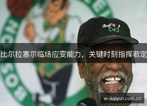 比尔拉塞尔临场应变能力,关键时刻指挥若定 比尔拉塞尔临场应变能力,关键时刻指挥若定