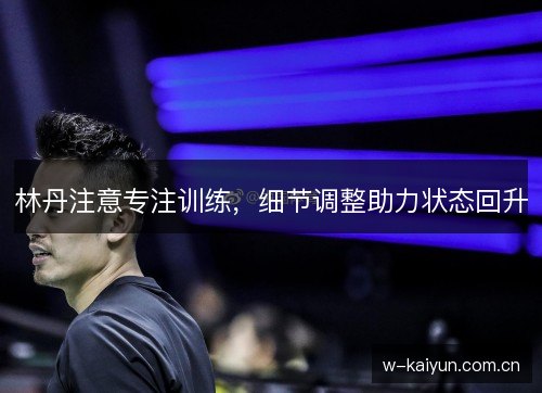 林丹注意专注训练,细节调整助力状态回升 林丹注意专注训练,细节调整助力状态回升
