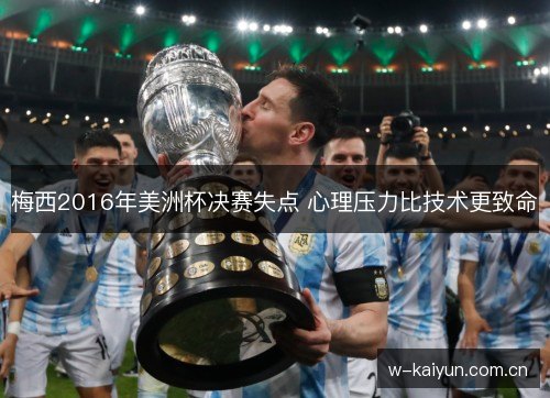梅西2016年美洲杯决赛失点 心理压力比技术更致命 梅西2016年美洲杯决赛失点 心理压力比技术更致命
